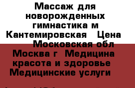 Массаж для новорожденных,гимнастика м.Кантемировская › Цена ­ 500 - Московская обл., Москва г. Медицина, красота и здоровье » Медицинские услуги   